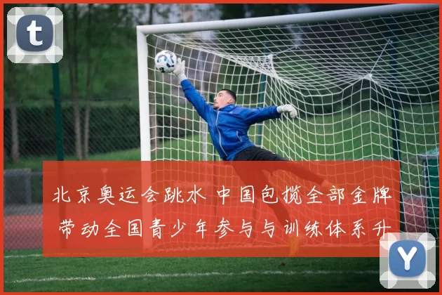 北京奥运会跳水 中国包揽全部金牌 带动全国青少年参与与训练体系升级