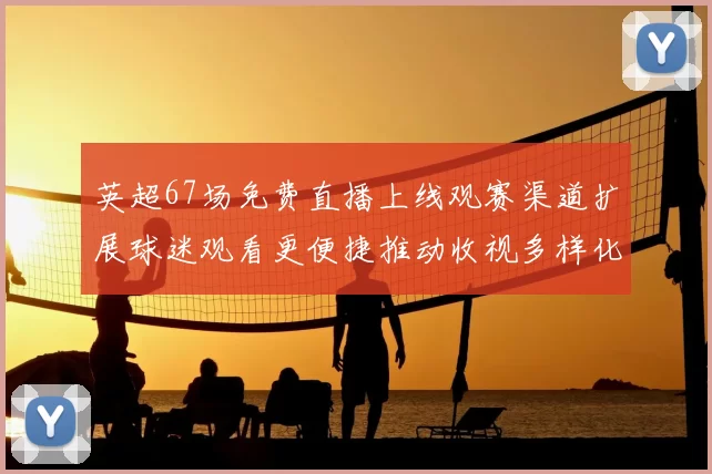 英超67场免费直播上线观赛渠道扩展球迷观看更便捷推动收视多样化