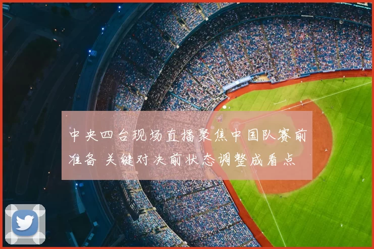 中央四台现场直播聚焦中国队赛前准备 关键对决前状态调整成看点