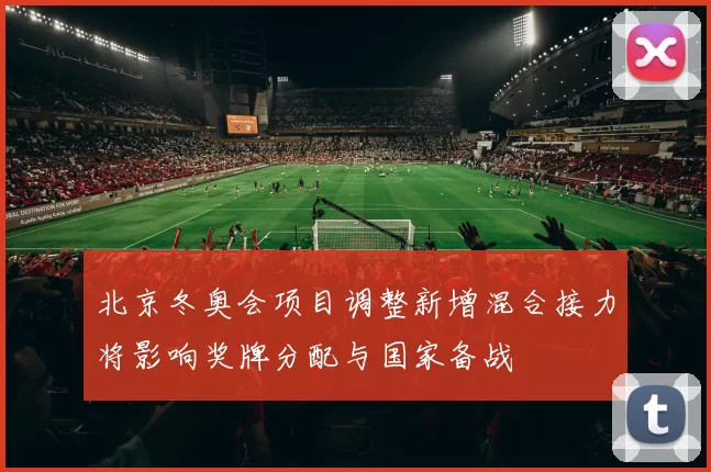 北京冬奥会项目调整新增混合接力将影响奖牌分配与国家备战